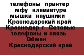 телефоны, принтер ,мфу, клавиатура,мышки ,наушники  - Краснодарский край, Краснодар г. Сотовые телефоны и связь » Обмен   . Краснодарский край